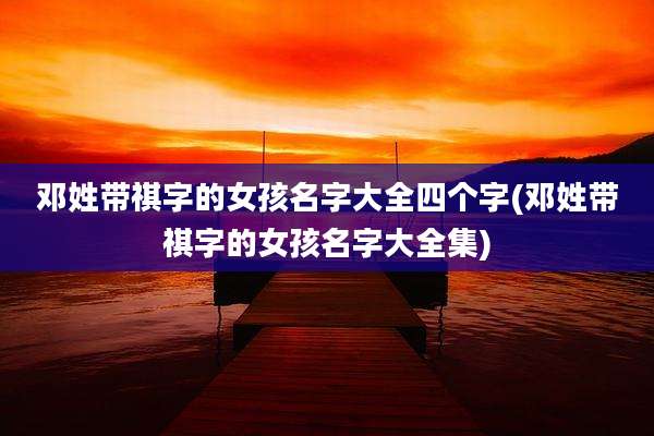 邓姓带祺字的女孩名字大全四个字(邓姓带祺字的女孩名字大全集)