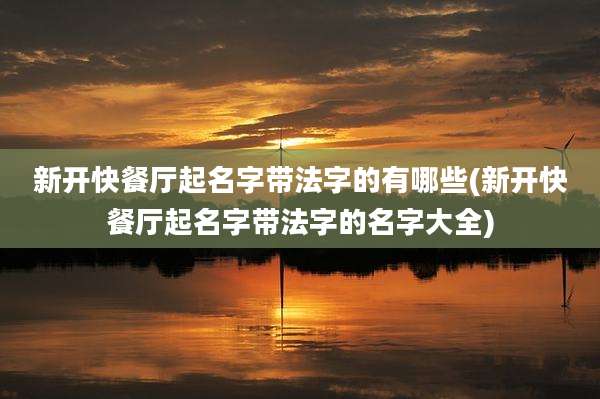 新开快餐厅起名字带法字的有哪些(新开快餐厅起名字带法字的名字大全)