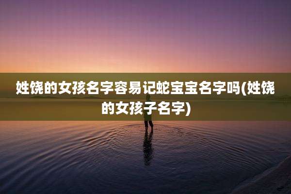 姓饶的女孩名字容易记蛇宝宝名字吗(姓饶的女孩子名字)