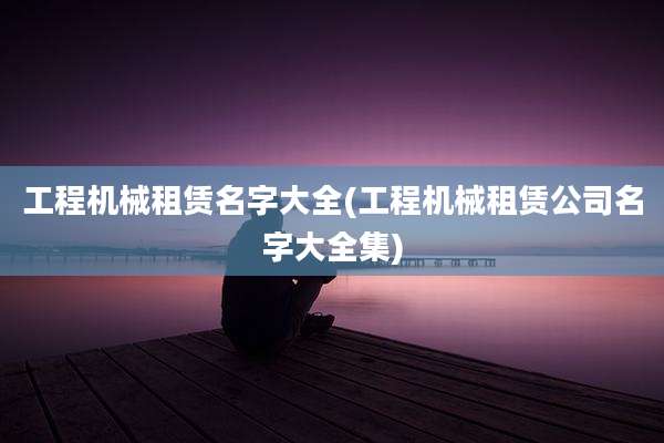 工程机械租赁名字大全(工程机械租赁公司名字大全集)