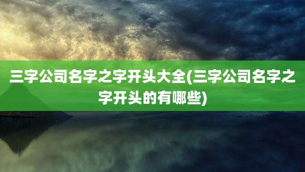 三字公司名字之字开头大全(三字公司名字之字开头的有哪些)