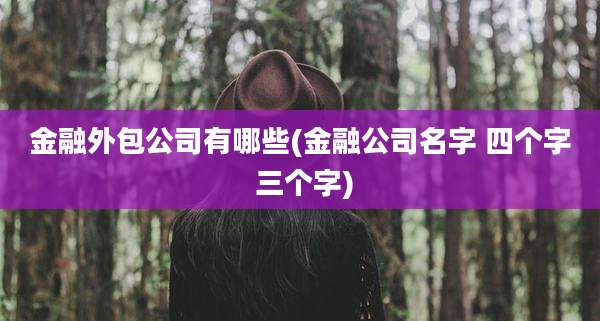 金融外包公司有哪些(金融公司名字 四个字 三个字)