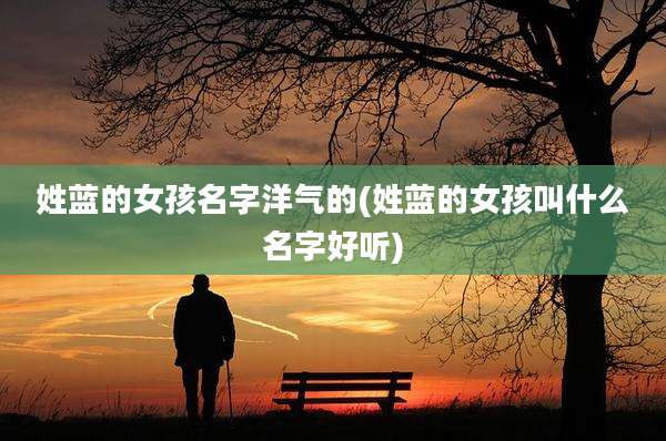 姓蓝的女孩名字洋气的(姓蓝的女孩叫什么名字好听)