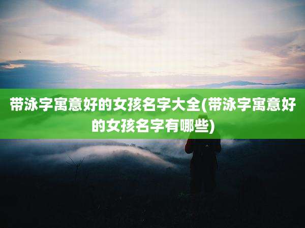 带泳字寓意好的女孩名字大全(带泳字寓意好的女孩名字有哪些)