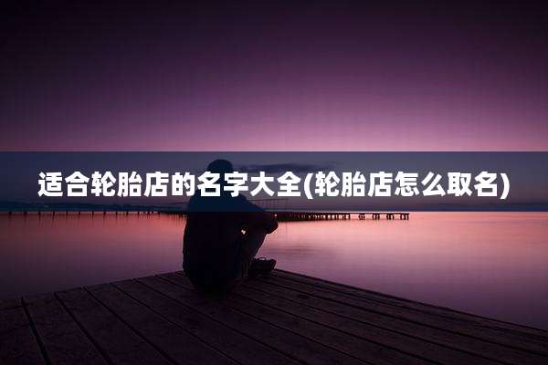 适合轮胎店的名字大全(轮胎店怎么取名)