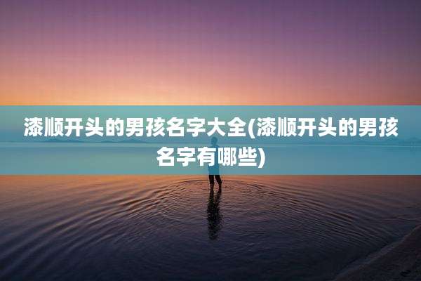 漆顺开头的男孩名字大全(漆顺开头的男孩名字有哪些)