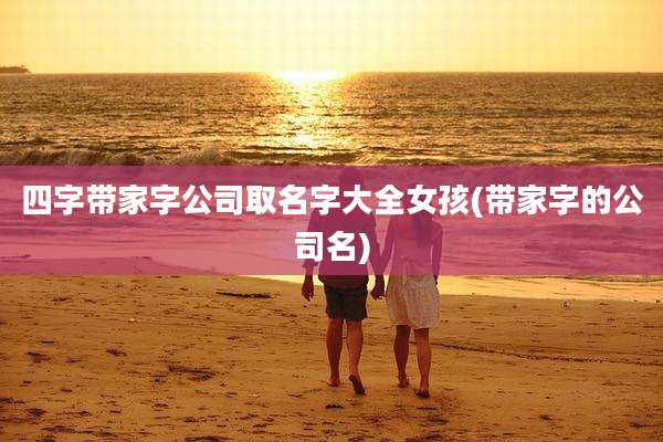 四字带家字公司取名字大全女孩(带家字的公司名)