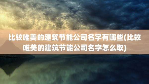 比较唯美的建筑节能公司名字有哪些(比较唯美的建筑节能公司名字怎么取)
