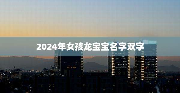 2024年女孩龙宝宝名字双字