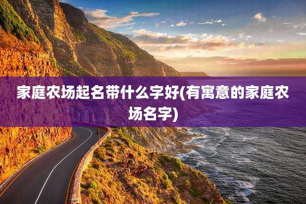 家庭农场起名带什么字好(有寓意的家庭农场名字)