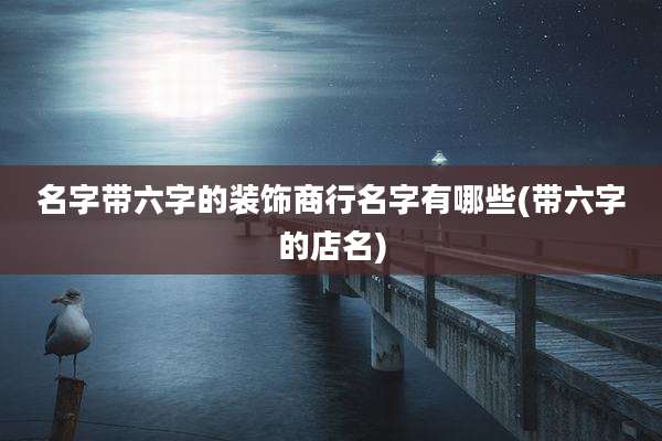 名字带六字的装饰商行名字有哪些(带六字的店名)