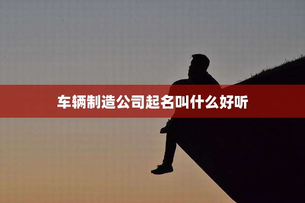 车辆制造公司起名叫什么好听