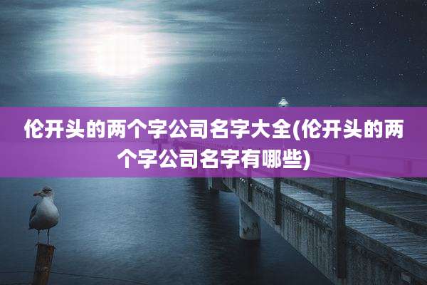 伦开头的两个字公司名字大全(伦开头的两个字公司名字有哪些)
