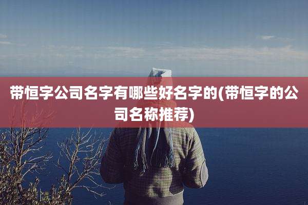 带恒字公司名字有哪些好名字的(带恒字的公司名称推荐)