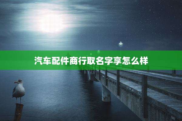汽车配件商行取名字享怎么样