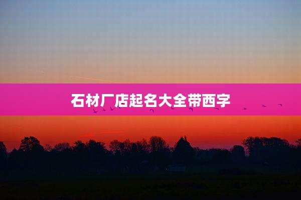 石材厂店起名大全带西字