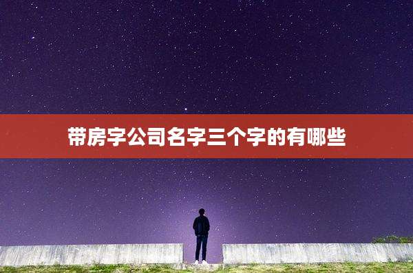 带房字公司名字三个字的有哪些