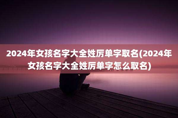 2024年女孩名字大全姓厉单字取名(2024年女孩名字大全姓厉单字怎么取名)