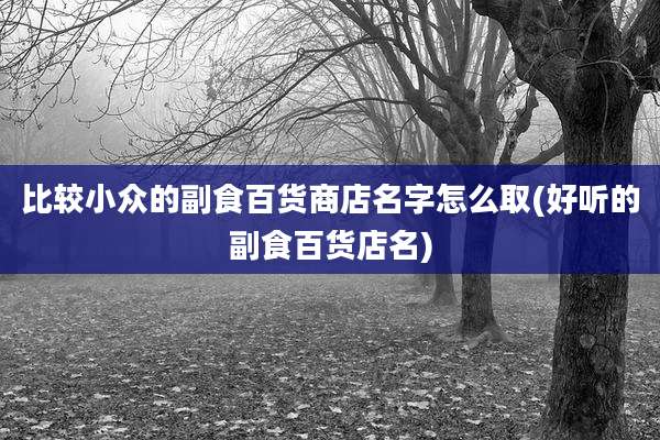 比较小众的副食百货商店名字怎么取(好听的副食百货店名)