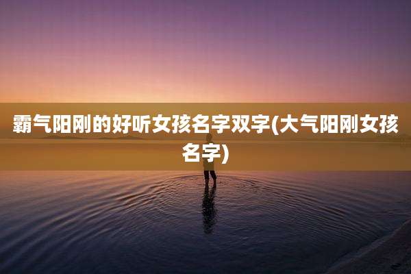 霸气阳刚的好听女孩名字双字(大气阳刚女孩名字)