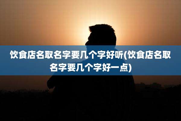 饮食店名取名字要几个字好听(饮食店名取名字要几个字好一点)