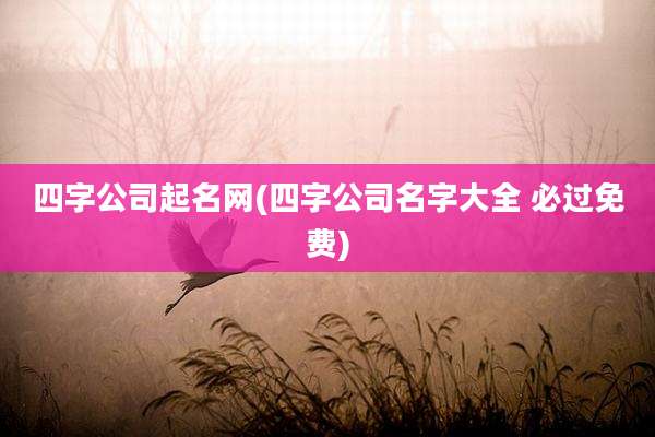 四字公司起名网(四字公司名字大全 必过免费)