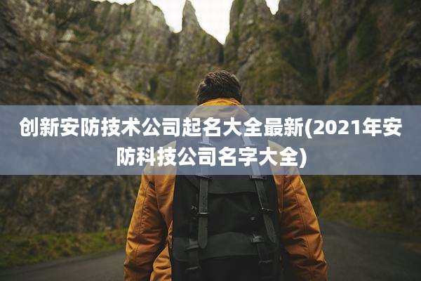创新安防技术公司起名大全最新(2021年安防科技公司名字大全)
