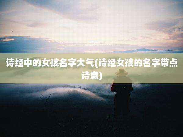 诗经中的女孩名字大气(诗经女孩的名字带点诗意)