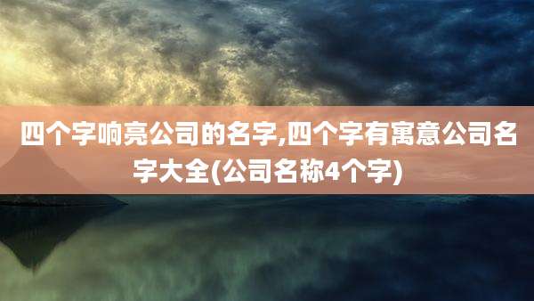 四个字响亮公司的名字,四个字有寓意公司名字大全(公司名称4个字)