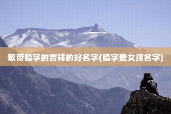 取带隆字的吉祥的好名字(隆字辈女孩名字)