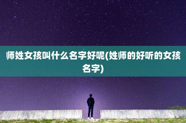 师姓女孩叫什么名字好呢(姓师的好听的女孩名字)