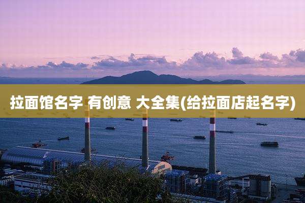 拉面馆名字 有创意 大全集(给拉面店起名字)
