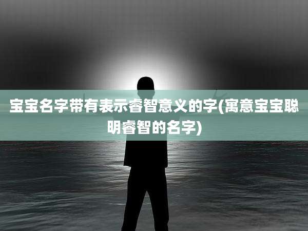宝宝名字带有表示睿智意义的字(寓意宝宝聪明睿智的名字)
