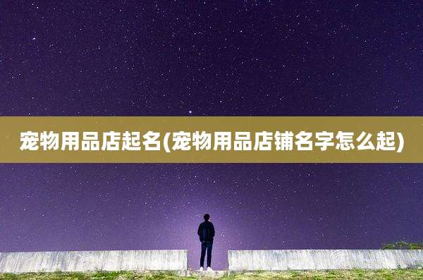 宠物用品店起名(宠物用品店铺名字怎么起)