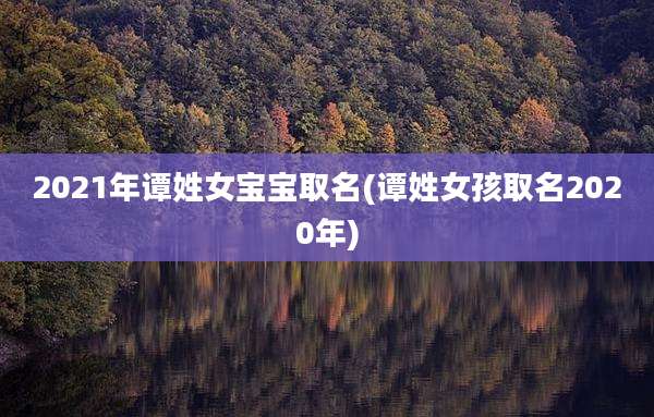 2021年谭姓女宝宝取名(谭姓女孩取名2020年)