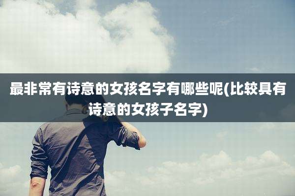 最非常有诗意的女孩名字有哪些呢(比较具有诗意的女孩子名字)
