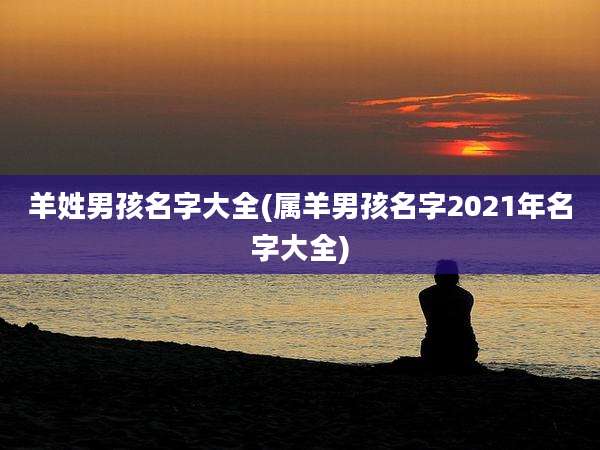 羊姓男孩名字大全(属羊男孩名字2021年名字大全)