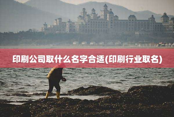 印刷公司取什么名字合适(印刷行业取名)