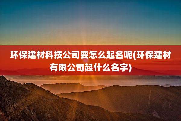 环保建材科技公司要怎么起名呢(环保建材有限公司起什么名字)