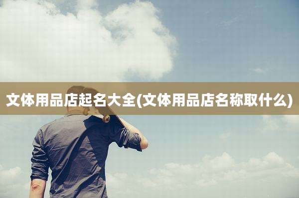 文体用品店起名大全(文体用品店名称取什么)