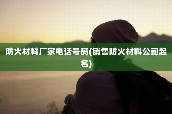 防火材料厂家电话号码(销售防火材料公司起名)