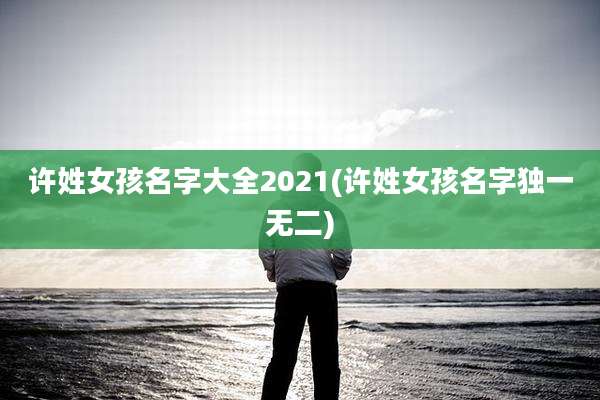 许姓女孩名字大全2021(许姓女孩名字独一无二)