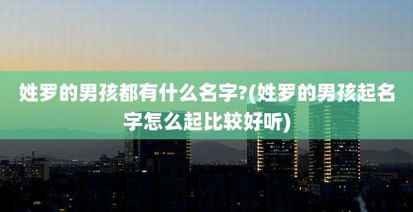 姓罗的男孩都有什么名字?(姓罗的男孩起名字怎么起比较好听)
