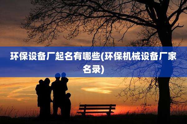 环保设备厂起名有哪些(环保机械设备厂家名录)