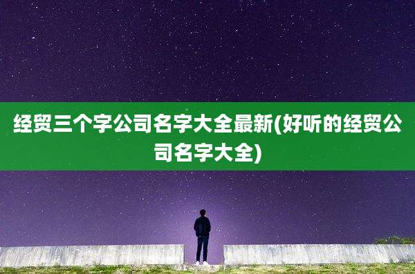 经贸三个字公司名字大全最新(好听的经贸公司名字大全)