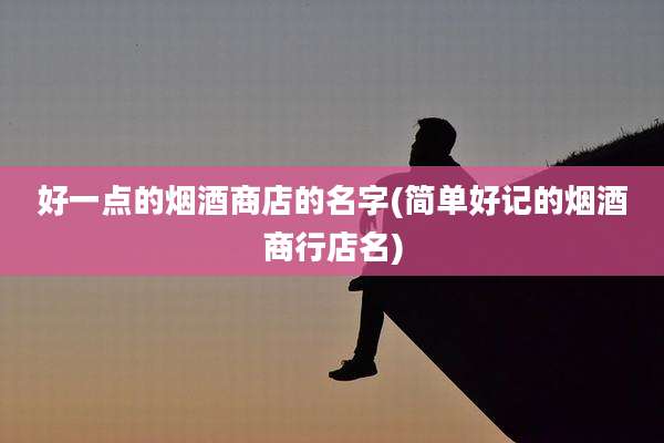 好一点的烟酒商店的名字(简单好记的烟酒商行店名)