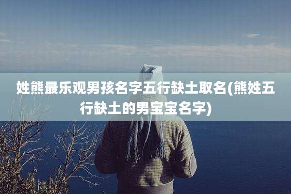 姓熊最乐观男孩名字五行缺土取名(熊姓五行缺土的男宝宝名字)