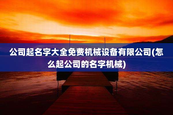 公司起名字大全免费机械设备有限公司(怎么起公司的名字机械)