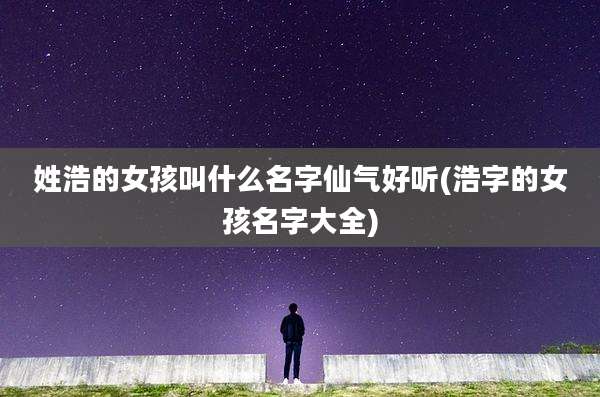 姓浩的女孩叫什么名字仙气好听(浩字的女孩名字大全)