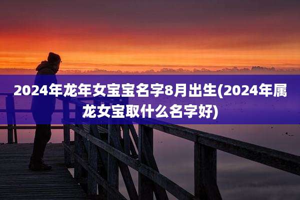 2024年龙年女宝宝名字8月出生(2024年属龙女宝取什么名字好)